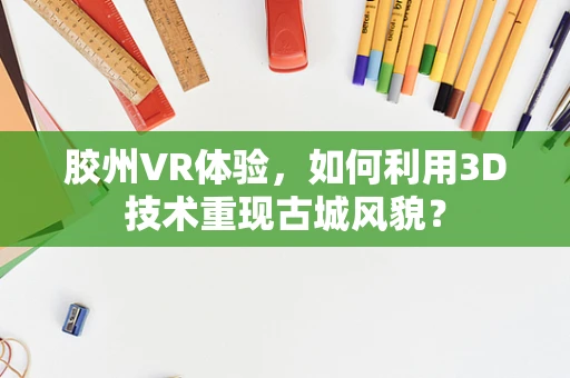 胶州VR体验，如何利用3D技术重现古城风貌？