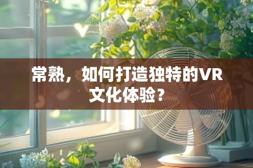常熟，如何打造独特的VR文化体验？