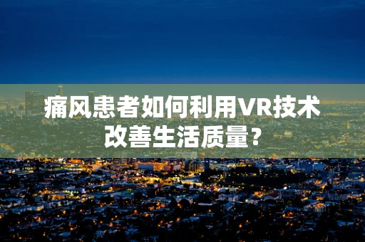 痛风患者如何利用VR技术改善生活质量？
