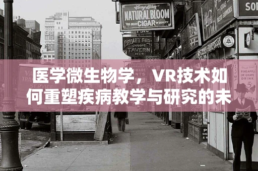 医学微生物学，VR技术如何重塑疾病教学与研究的未来？