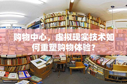 购物中心，虚拟现实技术如何重塑购物体验？