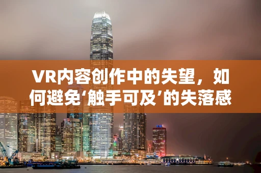VR内容创作中的失望，如何避免‘触手可及’的失落感？