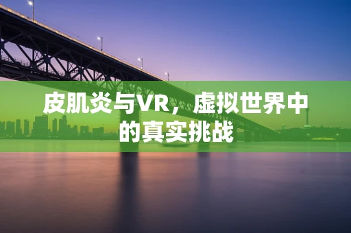 皮肌炎与VR，虚拟世界中的真实挑战