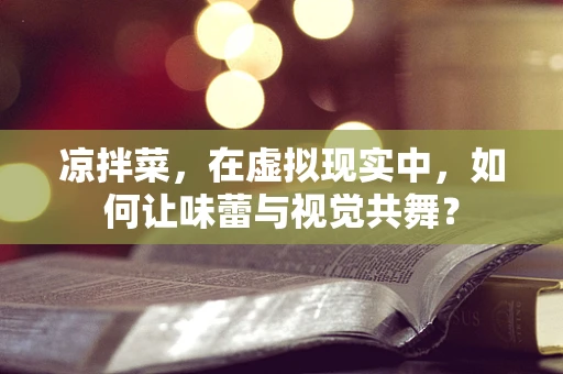 凉拌菜，在虚拟现实中，如何让味蕾与视觉共舞？