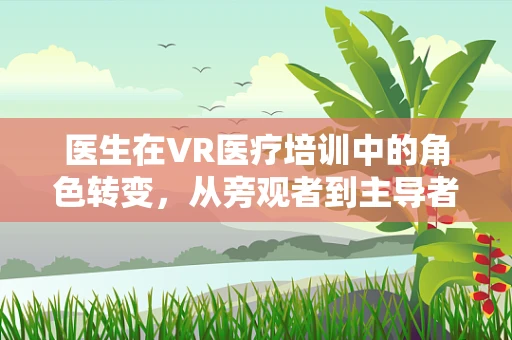 医生在VR医疗培训中的角色转变，从旁观者到主导者