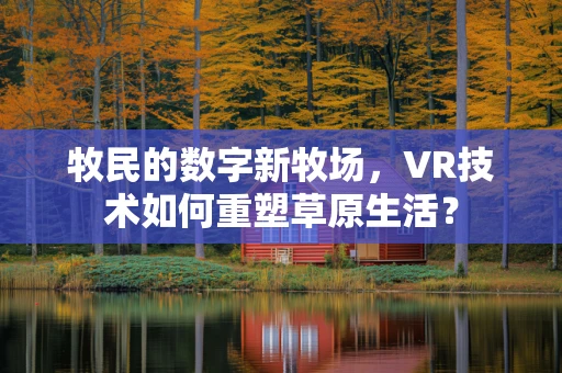 牧民的数字新牧场，VR技术如何重塑草原生活？