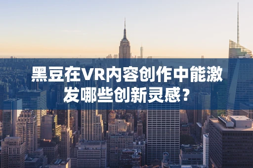 黑豆在VR内容创作中能激发哪些创新灵感？