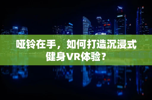 哑铃在手，如何打造沉浸式健身VR体验？