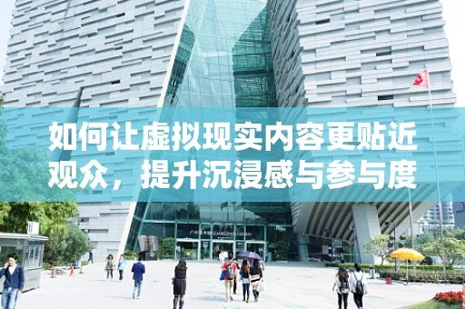 如何让虚拟现实内容更贴近观众，提升沉浸感与参与度？