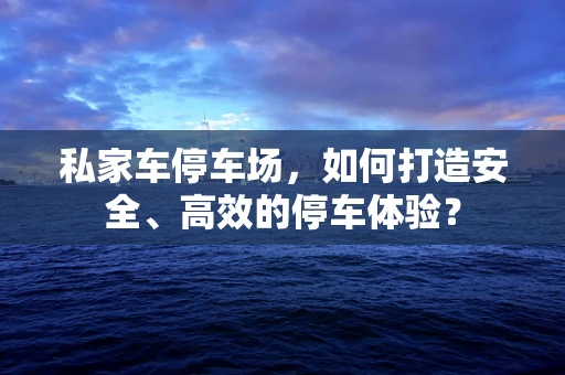 私家车停车场，如何打造安全、高效的停车体验？