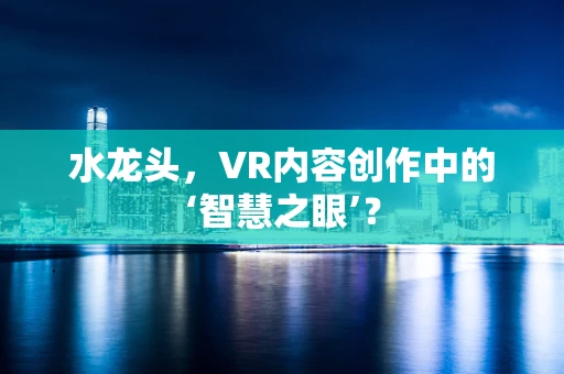 水龙头，VR内容创作中的‘智慧之眼’？