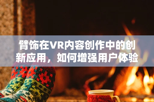 臂饰在VR内容创作中的创新应用，如何增强用户体验？