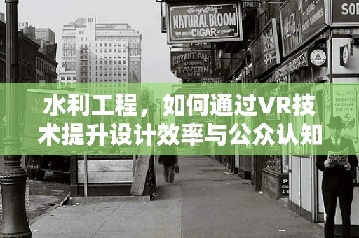 水利工程，如何通过VR技术提升设计效率与公众认知？