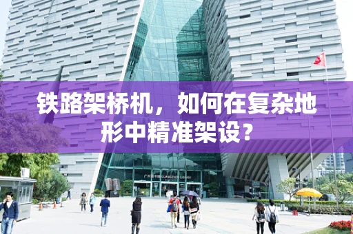 铁路架桥机，如何在复杂地形中精准架设？