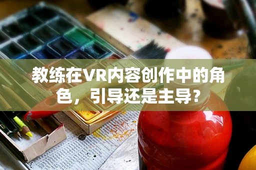 教练在VR内容创作中的角色，引导还是主导？