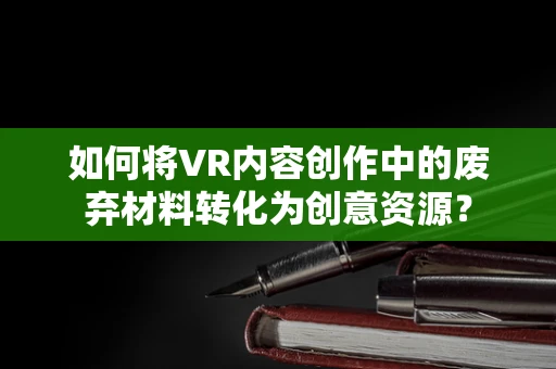 如何将VR内容创作中的废弃材料转化为创意资源？