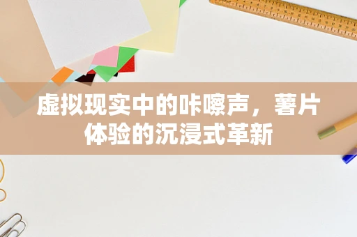 虚拟现实中的咔嚓声，薯片体验的沉浸式革新