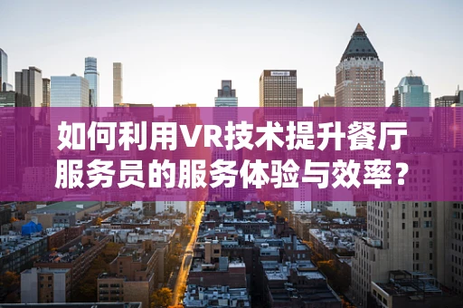 如何利用VR技术提升餐厅服务员的服务体验与效率？