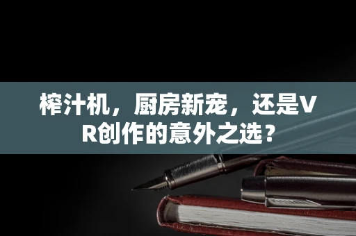 榨汁机，厨房新宠，还是VR创作的意外之选？