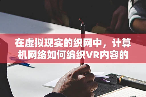 在虚拟现实的织网中，计算机网络如何编织VR内容的未来？