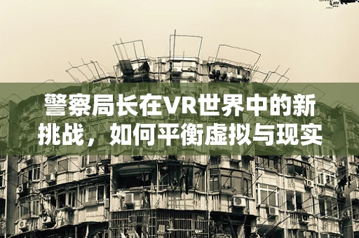 警察局长在VR世界中的新挑战，如何平衡虚拟与现实的执法？