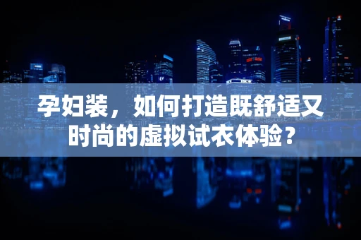 孕妇装，如何打造既舒适又时尚的虚拟试衣体验？