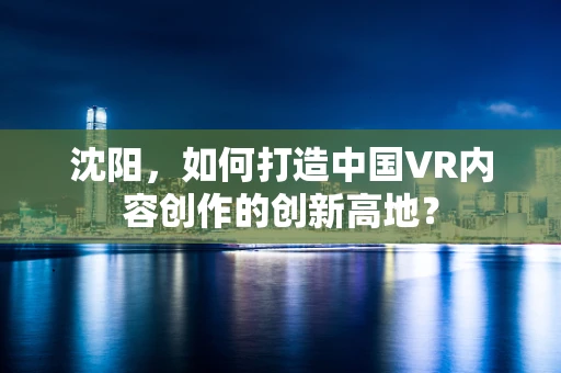 沈阳，如何打造中国VR内容创作的创新高地？