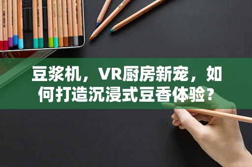 豆浆机，VR厨房新宠，如何打造沉浸式豆香体验？
