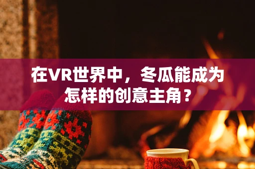 在VR世界中，冬瓜能成为怎样的创意主角？