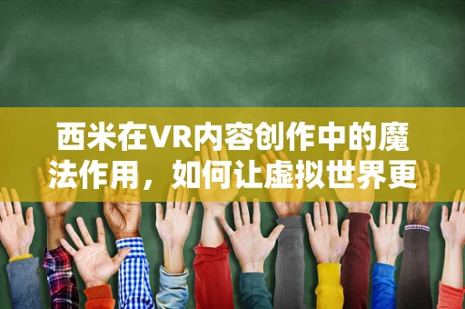 西米在VR内容创作中的魔法作用，如何让虚拟世界更加真实？