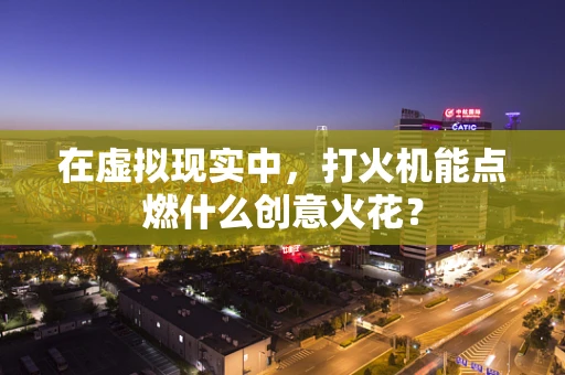 在虚拟现实中，打火机能点燃什么创意火花？