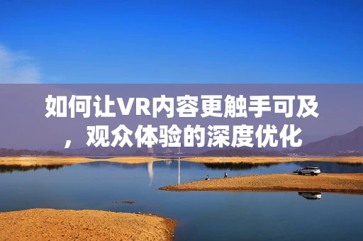 如何让VR内容更触手可及，观众体验的深度优化