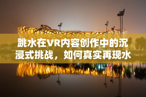 跳水在VR内容创作中的沉浸式挑战，如何真实再现水花飞溅的瞬间？