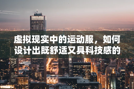 虚拟现实中的运动服，如何设计出既舒适又具科技感的装备？