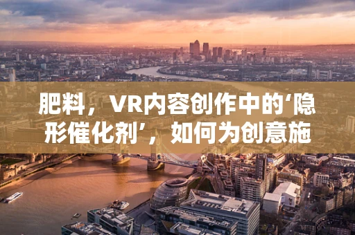 肥料，VR内容创作中的‘隐形催化剂’，如何为创意施肥？