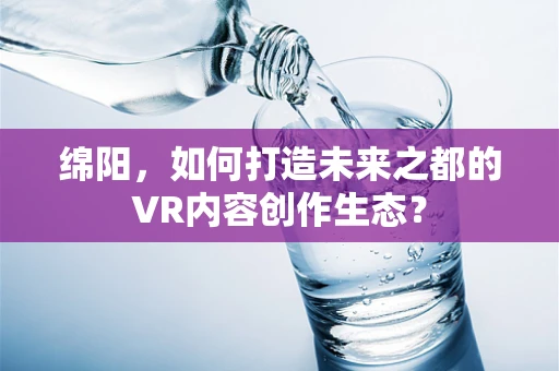 绵阳，如何打造未来之都的VR内容创作生态？