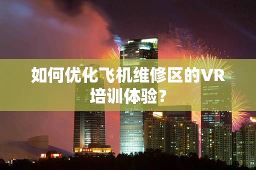 如何优化飞机维修区的VR培训体验？