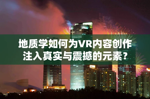 地质学如何为VR内容创作注入真实与震撼的元素？