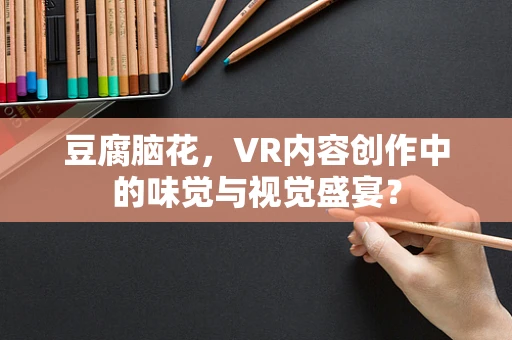 豆腐脑花，VR内容创作中的味觉与视觉盛宴？