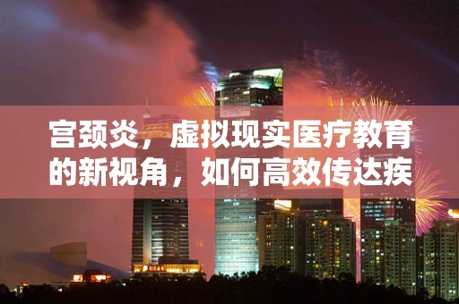 宫颈炎，虚拟现实医疗教育的新视角，如何高效传达疾病认知？