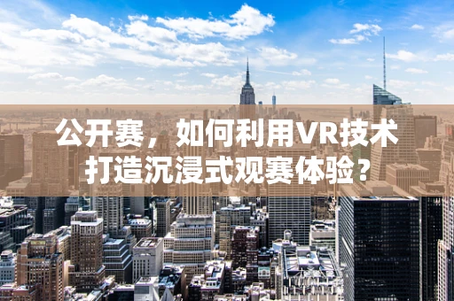 公开赛，如何利用VR技术打造沉浸式观赛体验？