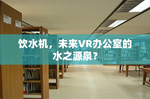 饮水机，未来VR办公室的水之源泉？