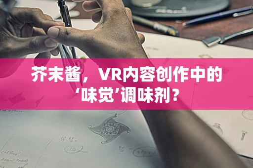 芥末酱，VR内容创作中的‘味觉’调味剂？