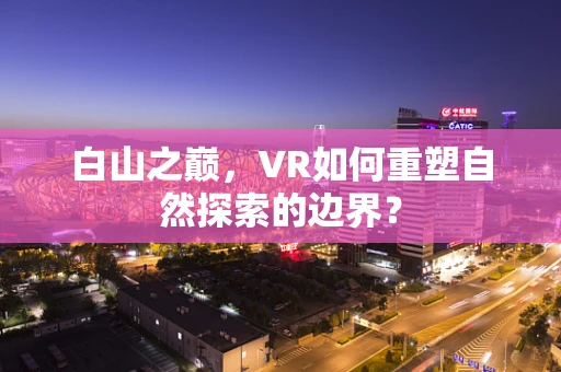 白山之巅，VR如何重塑自然探索的边界？