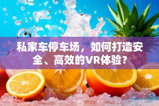 私家车停车场，如何打造安全、高效的VR体验？