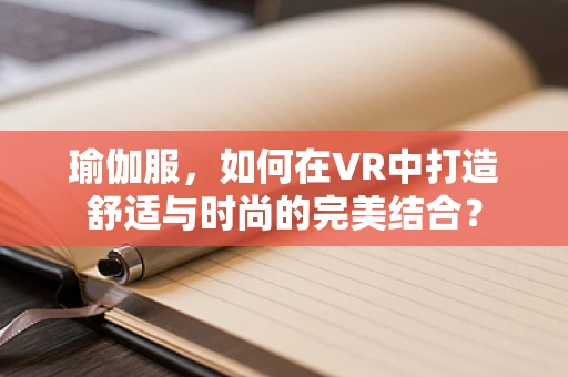 瑜伽服，如何在VR中打造舒适与时尚的完美结合？