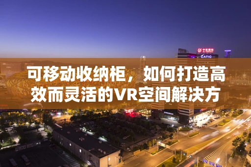可移动收纳柜，如何打造高效而灵活的VR空间解决方案？
