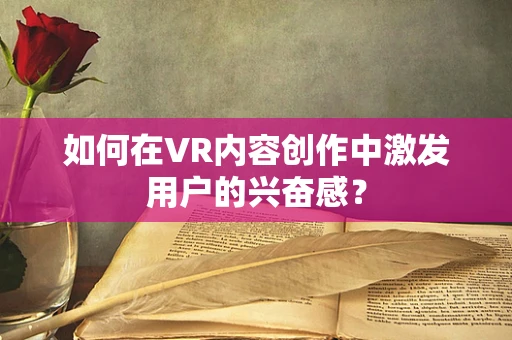 如何在VR内容创作中激发用户的兴奋感？