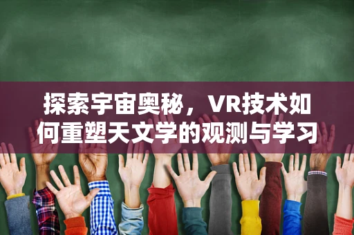 探索宇宙奥秘，VR技术如何重塑天文学的观测与学习体验？