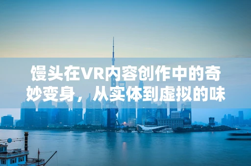 馒头在VR内容创作中的奇妙变身，从实体到虚拟的味觉盛宴